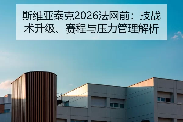 斯维亚泰克2026法网前：技战术升级、赛程与压力管理解析