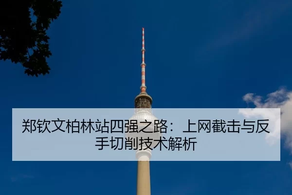 郑钦文柏林站四强之路：上网截击与反手切削技术解析