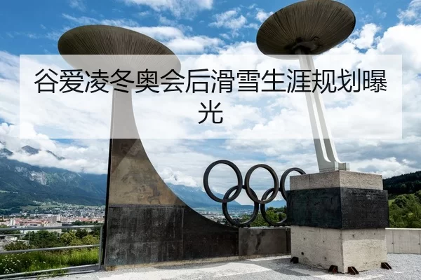 谷爱凌冬奥会后滑雪生涯规划曝光