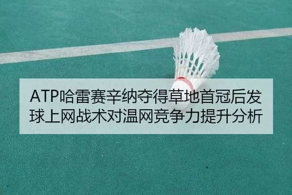 ATP哈雷赛辛纳夺得草地首冠后发球上网战术对温网竞争力提升分析