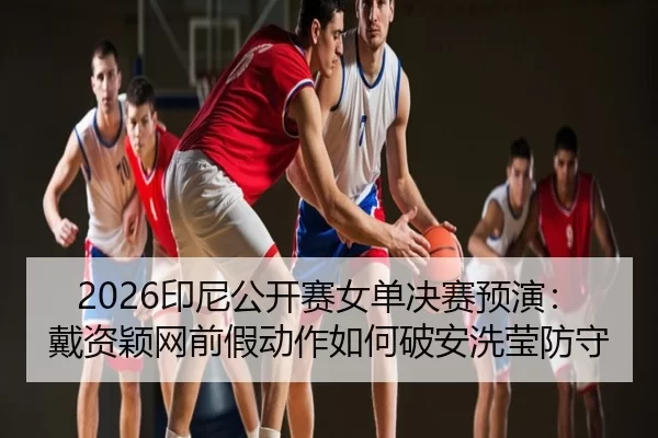 2026印尼公开赛女单决赛预演：戴资颖网前假动作如何破安洗莹防守