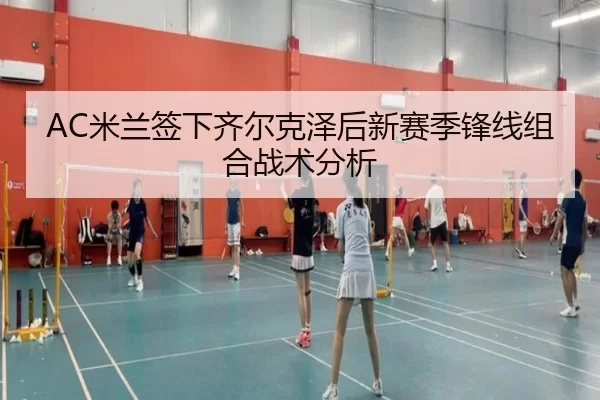AC米兰签下齐尔克泽后新赛季锋线组合战术分析